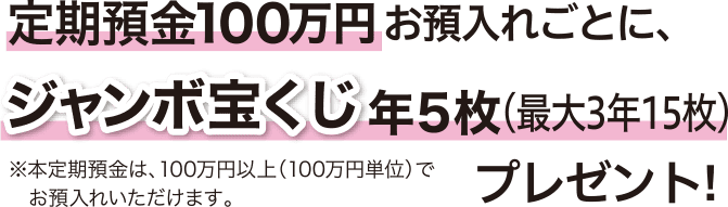 定期預金100万円お預入れごとに、ジャンボ宝くじ年5枚（最大3年15枚）プレゼント！