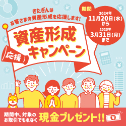 きたぎんはお客さまの資産形成を応援します！資産形成応援キャンペーン。期間中、対象のお取引でもれなく現金プレセント！！