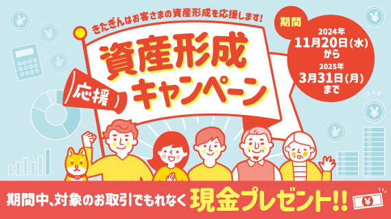 きたぎんはお客さまの資産形成を応援します！資産形成応援キャンペーン。期間中、対象のお取引でもれなく現金プレセント！！