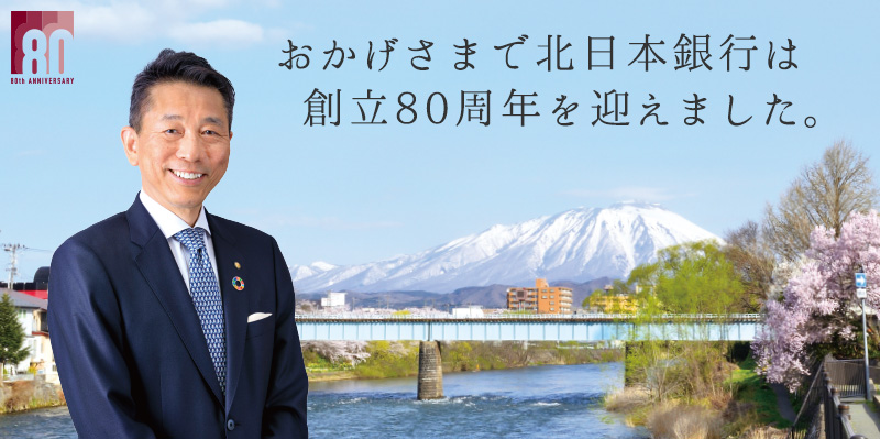 おかげさまで北日本銀行は創立80周年を迎えました。