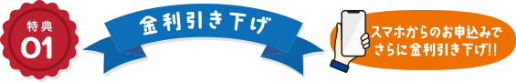 特典01 金利引き下げ スマホからのお申込みでさらに金利引き下げ!!