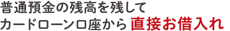 普通預金の残高を残してカードローン口座から 直接お借入れ