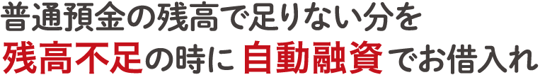 普通預金の残高で足りない分を残高不足の時に自動融資でお借入れ